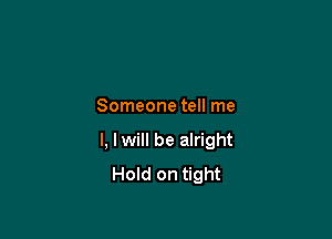 Someone tell me

I, I will be alright
Hold on tight