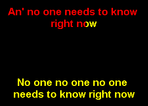 An' no one needs to know
right now

No one no one no one
needs to know right now