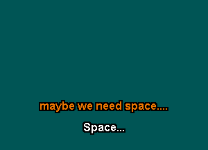 maybe we need space....

Space...