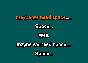 maybe we need space .....
Spacem
Well.

maybe we need space....

Space...