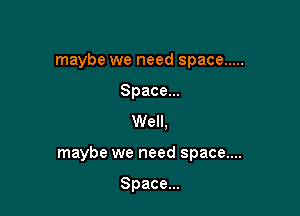 maybe we need space .....
Spacem
Well.

maybe we need space....

Space...