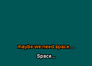 maybe we need space....

Space...