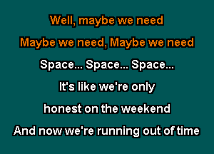 Well, maybe we need
Maybe we need, Maybe we need
Space... Space... Space...

It's like we're only
honest on the weekend

And now we're running out oftime