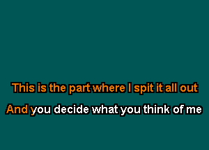 This is the part where I spit it all out

And you decide what you think of me