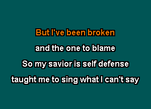 But I've been broken
and the one to blame

So my savior is selfdefense

taught me to sing what I can't say