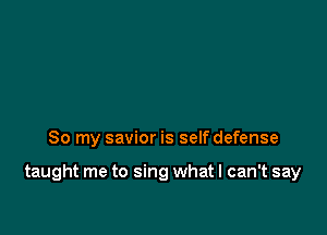 So my savior is selfdefense

taught me to sing what I can't say