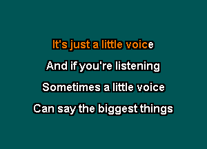 It's just a little voice
And ifyou're listening

Sometimes a little voice

Can say the biggest things