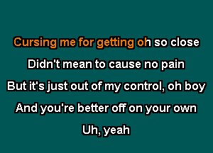 Cursing me for getting oh so close
Didn't mean to cause no pain
But it's just out of my control, oh boy
And you're better off on your own

Uh, yeah