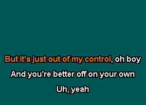 But it's just out of my control, oh boy

And you're better off on your own
Uh, yeah