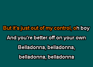 But it's just out of my control, oh boy
And you're better off on your own
BeHadonna,beHadonna

belladonna, belladonna