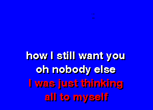 how I still want you
oh nobody else