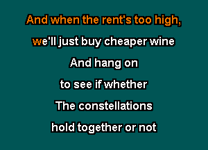 And when the rent's too high,

we'll just buy cheaper wine
And hang on
to see ifwhether
The constellations

hoId together or not