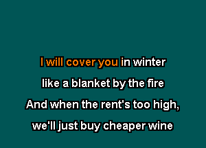 I will cover you in winter

like a blanket by the fire

And when the rent's too high,

we'll just buy cheaper wine