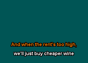 And when the rent's too high,

we'll just buy cheaper wine