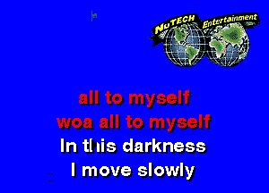 In this darkness
I move slowly