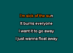 I'm sick ofthe sun
It burns everyone

I want it to go away

ljust wanna float away