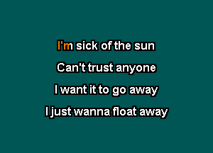 I'm sick ofthe sun
Can't trust anyone

I want it to go away

ljust wanna float away