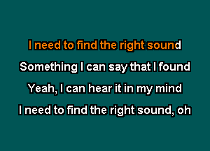 Ineedtotndthetghtsound
Something I can say that I found
Yeah, I can hear it in my mind

I need to find the right sound, oh