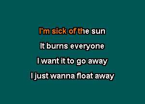 I'm sick ofthe sun
It burns everyone

I want it to go away

ljust wanna float away