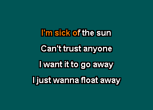 I'm sick ofthe sun
Can't trust anyone

I want it to go away

ljust wanna float away