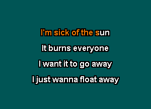 I'm sick ofthe sun
It burns everyone

I want it to go away

ljust wanna float away