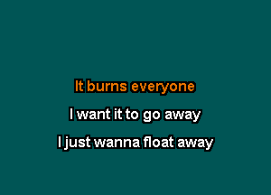 It burns everyone

I want it to go away

ljust wanna float away