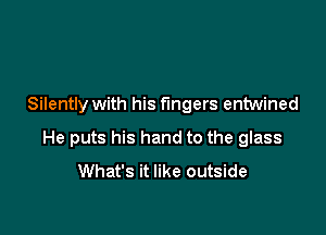 Silently with his fingers entwined

He puts his hand to the glass
What's it like outside