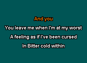 And you

You leave me when I'm at my worst

A feeling as ifl've been cursed

In Bitter cold within