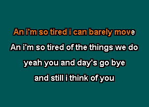 An i'm so tired i can barely move

An i'm so tired ofthe things we do

yeah you and day's go bye

and still i think ofyou