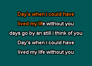 Day's when i could have

lived my life without you

days go by an still i think ofyou

Day's when i could have

lived my life without you