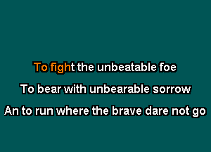 To fight the unbeatable foe

To bear with unbearable sorrow

An to run where the brave dare not go