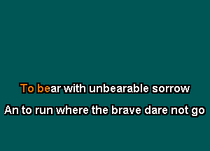 To bear with unbearable sorrow

An to run where the brave dare not go