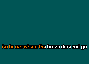 An to run where the brave dare not go