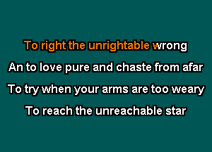 To right the unrightable wrong
An to love pure and chaste from afar
To try when your arms are too weary

To reach the unreachable star