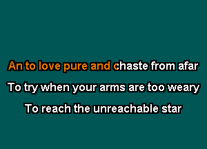 An to love pure and chaste from afar
To try when your arms are too weary

To reach the unreachable star