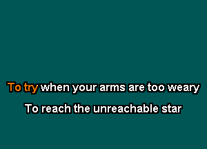 To try when your arms are too weary

To reach the unreachable star