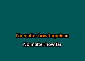 No matter how hopeless

No matter how far