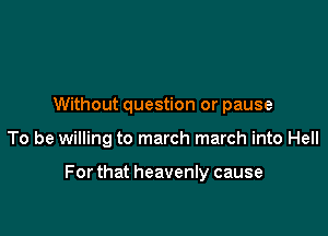 Without question or pause

To be willing to march march into Hell

Forthat heavenly cause