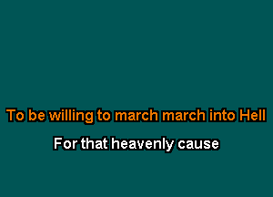 To be willing to march march into Hell

Forthat heavenly cause