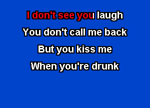 I don't see you laugh
You don't call me back
But you kiss me

When you're drunk