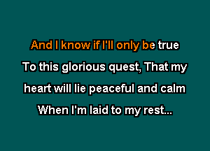 And I know if I'll only be true
To this glorious quest, That my

heart will lie peaceful and calm

When I'm laid to my rest...