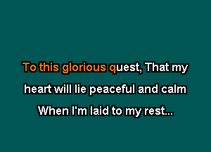 To this glorious quest, That my

heart will lie peaceful and calm

When I'm laid to my rest...