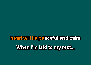 heart will lie peaceful and calm

When I'm laid to my rest...