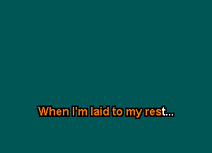 When I'm laid to my rest...