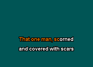 That one man. scorned

and covered with scars