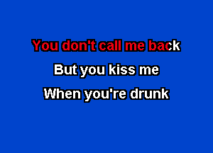 You don't call me back
But you kiss me

When you're drunk