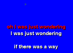 I was iust wondering

if there was a way