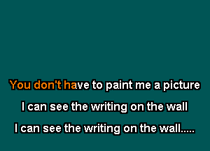 You don't have to paint me a picture
I can see the writing on the wall

I can see the writing on the wall .....