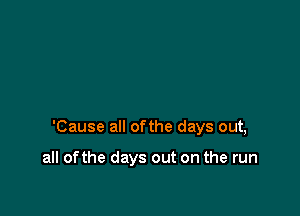 'Cause all ofthe days out,

all ofthe days out on the run