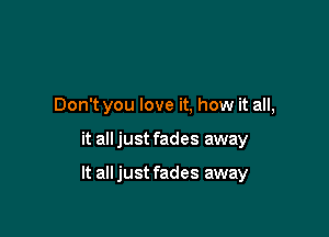 Don't you love it, how it all,

it alljust fades away

It all just fades away